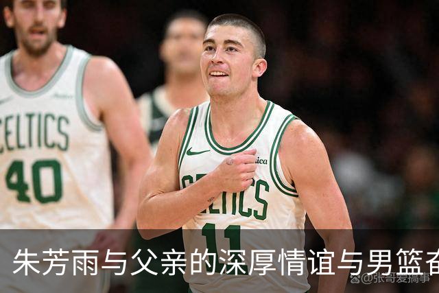 朱芳雨与父亲的深厚情谊与男篮奋斗历程