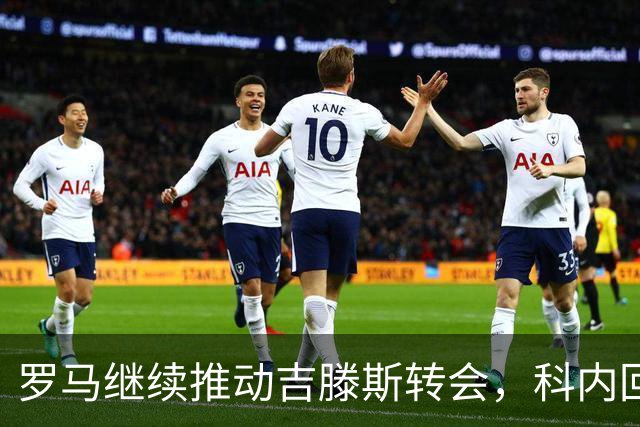 罗马继续推动吉滕斯转会，科内回留未影响谈判