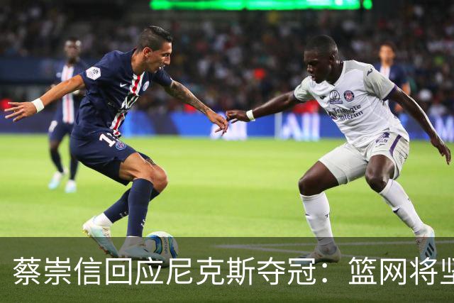 蔡崇信回应尼克斯夺冠：篮网将坚持重建计划